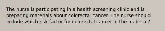 The nurse is participating in a health screening clinic and is preparing materials about colorectal cancer. The nurse should include which risk factor for colorectal cancer in the material?