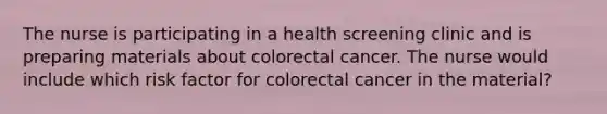 The nurse is participating in a health screening clinic and is preparing materials about colorectal cancer. The nurse would include which risk factor for colorectal cancer in the material?