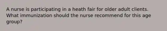 A nurse is participating in a heath fair for older adult clients. What immunization should the nurse recommend for this age group?