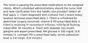 The nurse is passing the prescribed medications to the assigned clients. Which scheduled administrations should the nurse hold and seek clarification from the health care provider? Select all that apply. 1. Client diagnosed with cirrhosis had 2 stools today; laxative lactulose prescribed daily 2. Client is scheduled for abdominal surgery tomorrow; vitamin E PO prescribed daily 3. Client is receiving IV vancomycin infusion; mild facial flushing noted after 30 minutes 4. Client with diabetes has insulin glargine and aspart prescribed; AM glucose is 100 mg/dL (5.6 mmol/L) 5. Lisinopril PO is prescribed daily; serum potassium level is 5.6 mEq/L (5.6 mmol/L)