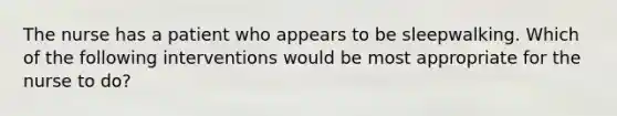 The nurse has a patient who appears to be sleepwalking. Which of the following interventions would be most appropriate for the nurse to do?