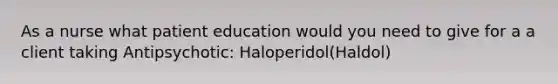 As a nurse what patient education would you need to give for a a client taking Antipsychotic: Haloperidol(Haldol)