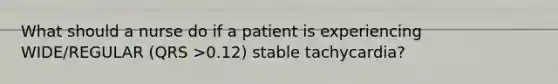 What should a nurse do if a patient is experiencing WIDE/REGULAR (QRS >0.12) stable tachycardia?