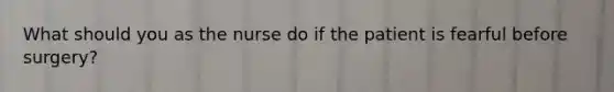 What should you as the nurse do if the patient is fearful before surgery?