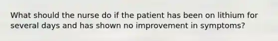 What should the nurse do if the patient has been on lithium for several days and has shown no improvement in symptoms?