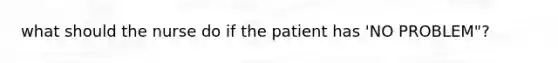 what should the nurse do if the patient has 'NO PROBLEM"?