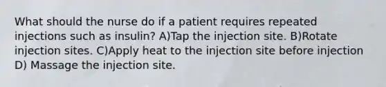 What should the nurse do if a patient requires repeated injections such as insulin? A)Tap the injection site. B)Rotate injection sites. C)Apply heat to the injection site before injection D) Massage the injection site.