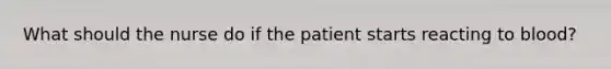 What should the nurse do if the patient starts reacting to blood?