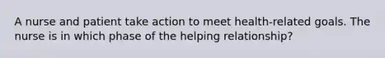 A nurse and patient take action to meet health-related goals. The nurse is in which phase of the helping relationship?