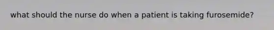 what should the nurse do when a patient is taking furosemide?