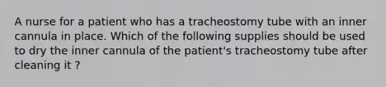 A nurse for a patient who has a tracheostomy tube with an inner cannula in place. Which of the following supplies should be used to dry the inner cannula of the patient's tracheostomy tube after cleaning it ?