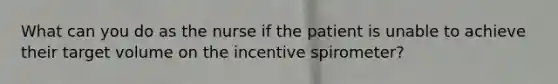 What can you do as the nurse if the patient is unable to achieve their target volume on the incentive spirometer?