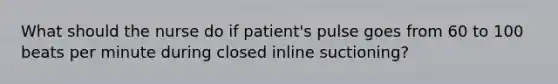 What should the nurse do if patient's pulse goes from 60 to 100 beats per minute during closed inline suctioning?