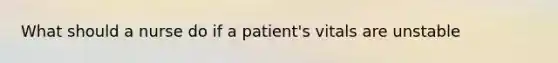 What should a nurse do if a patient's vitals are unstable