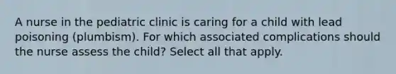 A nurse in the pediatric clinic is caring for a child with lead poisoning (plumbism). For which associated complications should the nurse assess the child? Select all that apply.