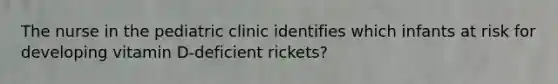 The nurse in the pediatric clinic identifies which infants at risk for developing vitamin D-deficient rickets?