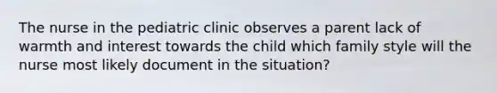 The nurse in the pediatric clinic observes a parent lack of warmth and interest towards the child which family style will the nurse most likely document in the situation?