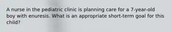 A nurse in the pediatric clinic is planning care for a 7-year-old boy with enuresis. What is an appropriate short-term goal for this child?