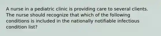 A nurse in a pediatric clinic is providing care to several clients. The nurse should recognize that which of the following conditions is included in the nationally notifiable infectious condition list?