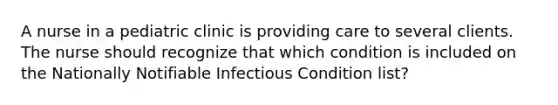 A nurse in a pediatric clinic is providing care to several clients. The nurse should recognize that which condition is included on the Nationally Notifiable Infectious Condition list?