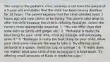 The nurse in the pediatric clinic receives a call from the parent of a 5-year-old and states that the child has been having diarrhea for 24 hours. The parent explains that the child vomited twice 2 hours ago and now claims to be thirsty. The parent asks what to offer the child because the child is refusing Pedialyte. Select the nurse's most appropriate response. 1. "You can offer clear diet soda such as Sprite and ginger ale." 2. "Pedialyte is really the best thing for your child, who, if thirsty enough, will eventually drink it." 3. "Pedialyte is really the best thing for your child. Allow your child some choicein the way to take it. Try offering small amounts in a spoon, medicine cup, or syringe." 4. "It really does not matter what your child drinks as long as it is kept down. Try offering small amounts of fluids in medicine cups."