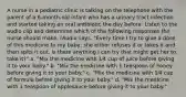 A nurse in a pediatric clinic is talking on the telephone with the parent of a 6-month-old infant who has a urinary tract infection and started taking an oral antibiotic the day before. Listen to the audio clip and determine which of the following responses the nurse should make. (Audio says. "Every time I try to give a dose of this medicine to my baby, she either refuses it or takes it and then spits it out. Is there anything I can try that might get her to take it?" a. "Mix the medicine with 1⁄4 cup of juice before giving it to your baby." b. "Mix the medicine with 1 teaspoon of honey before giving it to your baby." c. "Mix the medicine with 1⁄4 cup of formula before giving it to your baby." d. "Mix the medicine with 1 teaspoon of applesauce before giving it to your baby."