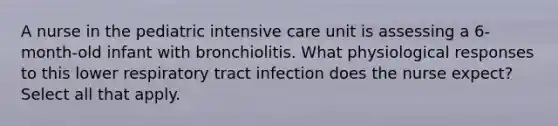 A nurse in the pediatric intensive care unit is assessing a 6-month-old infant with bronchiolitis. What physiological responses to this lower respiratory tract infection does the nurse expect? Select all that apply.