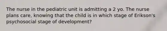 The nurse in the pediatric unit is admitting a 2 yo. The nurse plans care, knowing that the child is in which stage of Erikson's psychosocial stage of development?