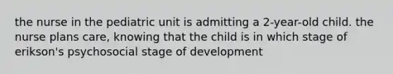 the nurse in the pediatric unit is admitting a 2-year-old child. the nurse plans care, knowing that the child is in which stage of erikson's psychosocial stage of development