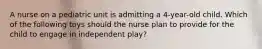 A nurse on a pediatric unit is admitting a 4-year-old child. Which of the following toys should the nurse plan to provide for the child to engage in independent play?