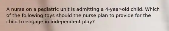 A nurse on a pediatric unit is admitting a 4-year-old child. Which of the following toys should the nurse plan to provide for the child to engage in independent play?