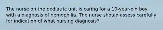 The nurse on the pediatric unit is caring for a 10-year-old boy with a diagnosis of hemophilia. The nurse should assess carefully for indication of what nursing diagnosis?