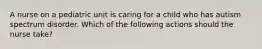 A nurse on a pediatric unit is caring for a child who has autism spectrum disorder. Which of the following actions should the nurse take?