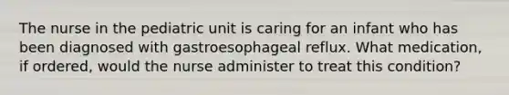 The nurse in the pediatric unit is caring for an infant who has been diagnosed with gastroesophageal reflux. What medication, if ordered, would the nurse administer to treat this condition?