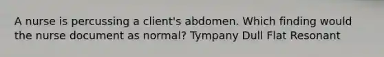 A nurse is percussing a client's abdomen. Which finding would the nurse document as normal? Tympany Dull Flat Resonant