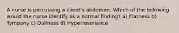 A nurse is percussing a client's abdomen. Which of the following would the nurse identify as a normal finding? a) Flatness b) Tympany c) Dullness d) Hyperresonance