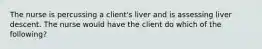 The nurse is percussing a client's liver and is assessing liver descent. The nurse would have the client do which of the following?