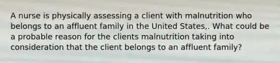 A nurse is physically assessing a client with malnutrition who belongs to an affluent family in the United States,. What could be a probable reason for the clients malnutrition taking into consideration that the client belongs to an affluent family?