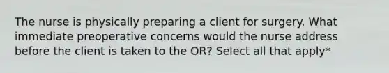 The nurse is physically preparing a client for surgery. What immediate preoperative concerns would the nurse address before the client is taken to the OR? Select all that apply*