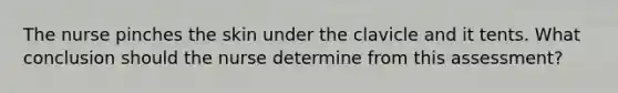 The nurse pinches the skin under the clavicle and it tents. What conclusion should the nurse determine from this assessment?