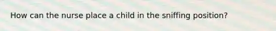 How can the nurse place a child in the sniffing position?