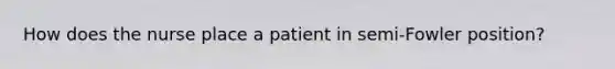 How does the nurse place a patient in semi-Fowler position?