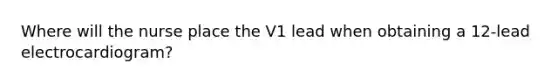 Where will the nurse place the V1 lead when obtaining a 12-lead electrocardiogram?