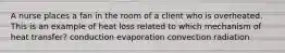 A nurse places a fan in the room of a client who is overheated. This is an example of heat loss related to which mechanism of heat transfer? conduction evaporation convection radiation