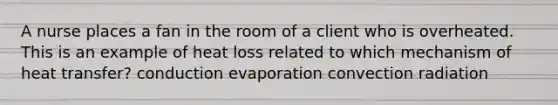 A nurse places a fan in the room of a client who is overheated. This is an example of heat loss related to which mechanism of heat transfer? conduction evaporation convection radiation