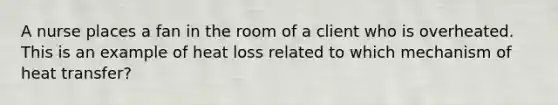 A nurse places a fan in the room of a client who is overheated. This is an example of heat loss related to which mechanism of heat transfer?