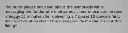 The nurse places one hand above the symphysis while massaging the fundus of a multiparous client whose uterine tone is boggy 15 minutes after delivering a 7 pound 10 ounce infant. Which information should the nurse provide the client about this fiding?