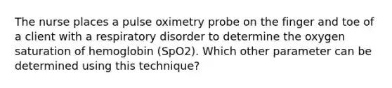 The nurse places a pulse oximetry probe on the finger and toe of a client with a respiratory disorder to determine the oxygen saturation of hemoglobin (SpO2). Which other parameter can be determined using this technique?