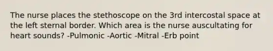 The nurse places the stethoscope on the 3rd intercostal space at the left sternal border. Which area is the nurse auscultating for heart sounds? -Pulmonic -Aortic -Mitral -Erb point