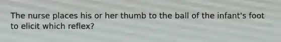 The nurse places his or her thumb to the ball of the infant's foot to elicit which reflex?